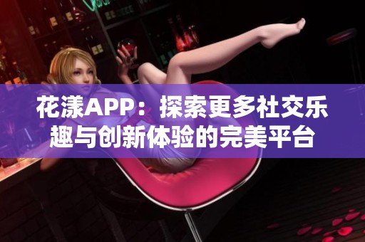 花漾APP：探索更多社交乐趣与创新体验的完美平台