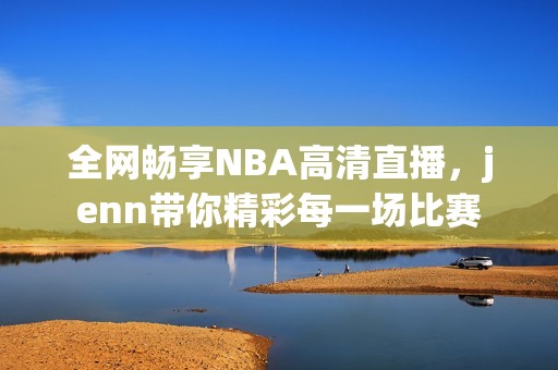 全网畅享NBA高清直播，jenn带你精彩每一场比赛