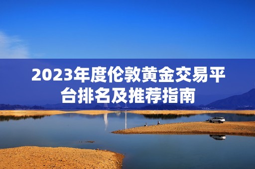 2023年度伦敦黄金交易平台排名及推荐指南