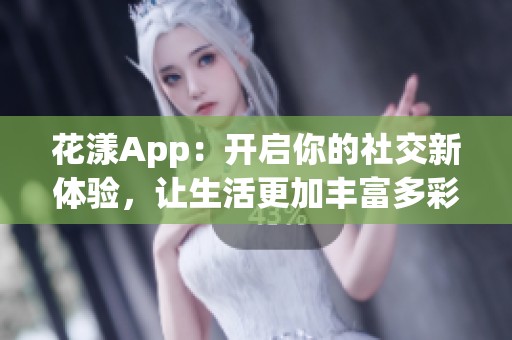 花漾App：开启你的社交新体验，让生活更加丰富多彩