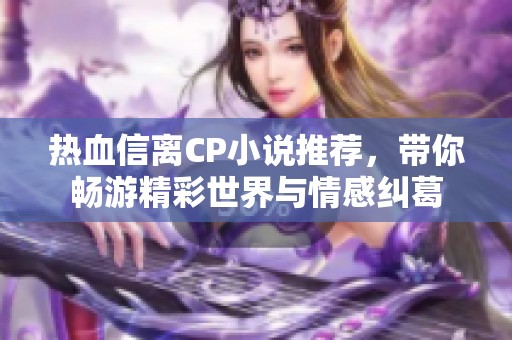 热血信离CP小说推荐，带你畅游精彩世界与情感纠葛