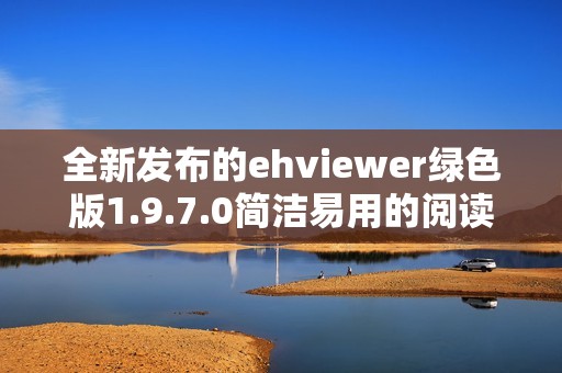 全新发布的ehviewer绿色版1.9.7.0简洁易用的阅读体验解析