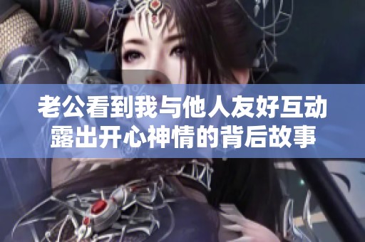 老公看到我与他人友好互动露出开心神情的背后故事