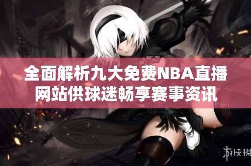 全面解析九大免费NBA直播网站供球迷畅享赛事资讯