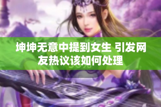 坤坤无意中提到女生 引发网友热议该如何处理