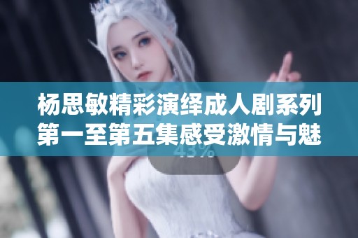 杨思敏精彩演绎成人剧系列第一至第五集感受激情与魅力