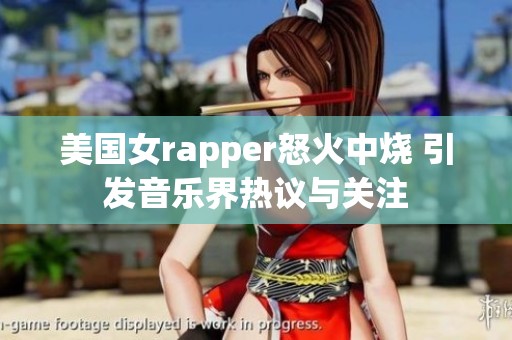 美国女rapper怒火中烧 引发音乐界热议与关注