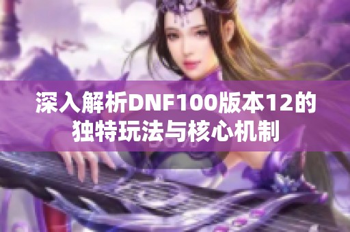 深入解析DNF100版本12的独特玩法与核心机制