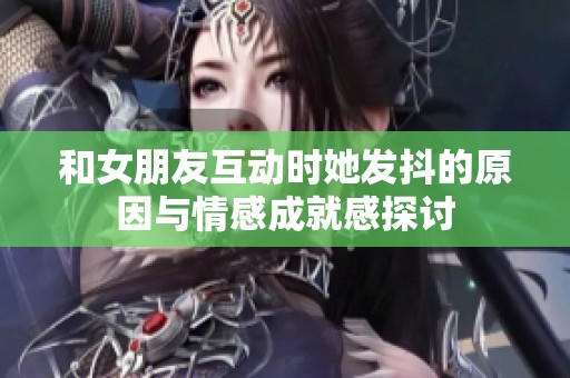 和女朋友互动时她发抖的原因与情感成就感探讨