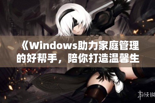 《Windows助力家庭管理的好帮手，陪你打造温馨生活》