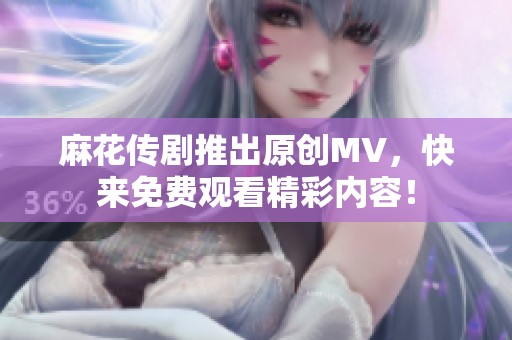 麻花传剧推出原创MV，快来免费观看精彩内容！