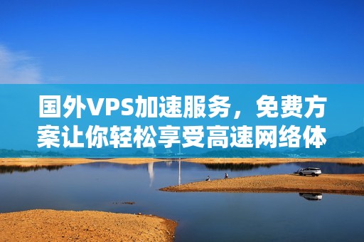 国外VPS加速服务，免费方案让你轻松享受高速网络体验