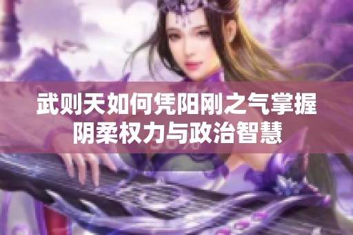 武则天如何凭阳刚之气掌握阴柔权力与政治智慧