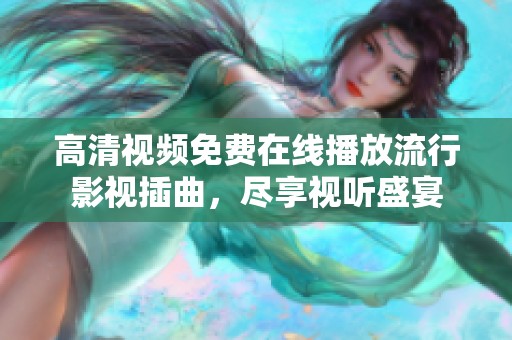 高清视频免费在线播放流行影视插曲，尽享视听盛宴