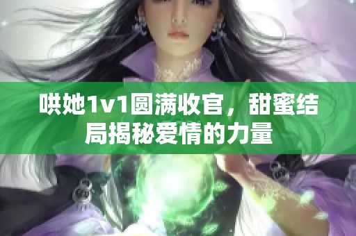 哄她1v1圆满收官，甜蜜结局揭秘爱情的力量