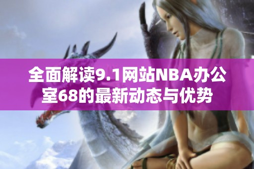 全面解读9.1网站NBA办公室68的最新动态与优势