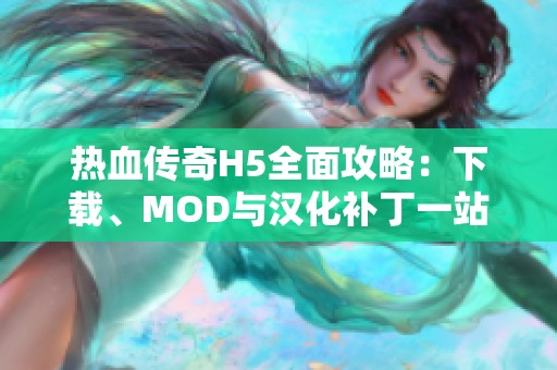 热血传奇H5全面攻略：下载、MOD与汉化补丁一站式资讯