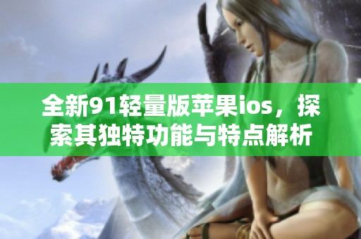 全新91轻量版苹果ios，探索其独特功能与特点解析