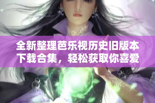 全新整理芭乐视历史旧版本下载合集，轻松获取你喜爱的应用