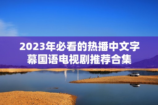 2023年必看的热播中文字幕国语电视剧推荐合集