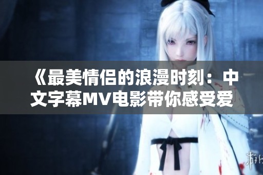 《最美情侣的浪漫时刻：中文字幕MV电影带你感受爱意》