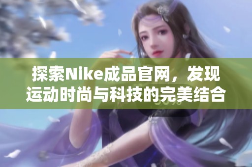 探索Nike成品官网，发现运动时尚与科技的完美结合