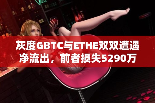 灰度GBTC与ETHE双双遭遇净流出，前者损失5290万美元