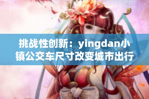 挑战性创新：yingdan小镇公交车尺寸改变城市出行体验