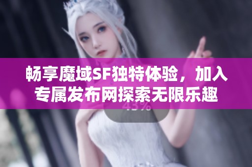 畅享魔域SF独特体验，加入专属发布网探索无限乐趣