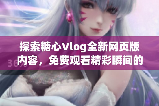 探索糖心Vlog全新网页版内容，免费观看精彩瞬间的秘诀