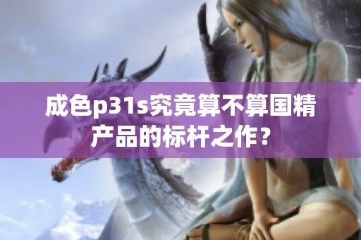 成色p31s究竟算不算国精产品的标杆之作？