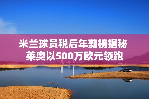 米兰球员税后年薪榜揭秘 莱奥以500万欧元领跑