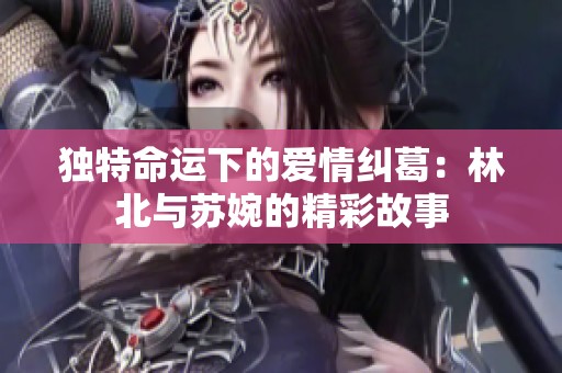 独特命运下的爱情纠葛：林北与苏婉的精彩故事