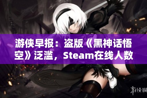 游侠早报：盗版《黑神话悟空》泛滥，Steam在线人数创纪录新高