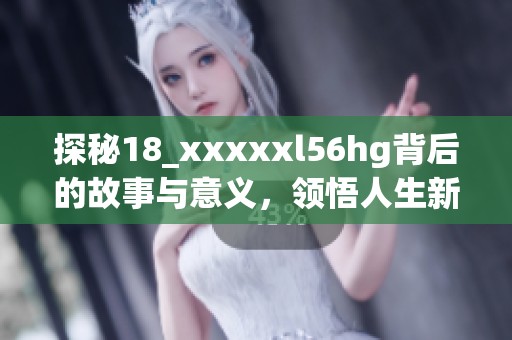 探秘18_xxxxxl56hg背后的故事与意义，领悟人生新视角