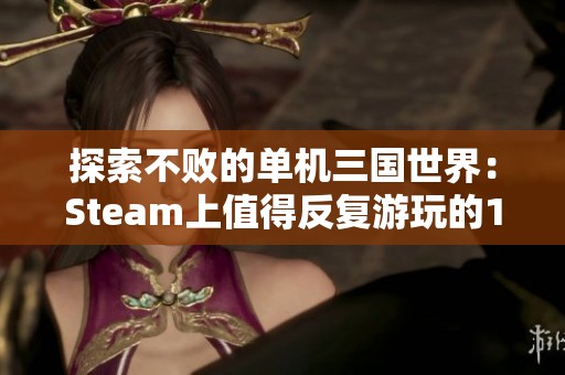 探索不败的单机三国世界：Steam上值得反复游玩的10款游戏推荐