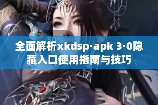 全面解析xkdsp·apk 3·0隐藏入口使用指南与技巧