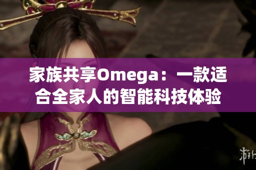 家族共享Omega：一款适合全家人的智能科技体验