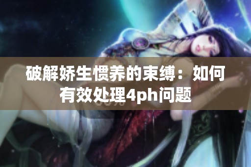 破解娇生惯养的束缚：如何有效处理4ph问题