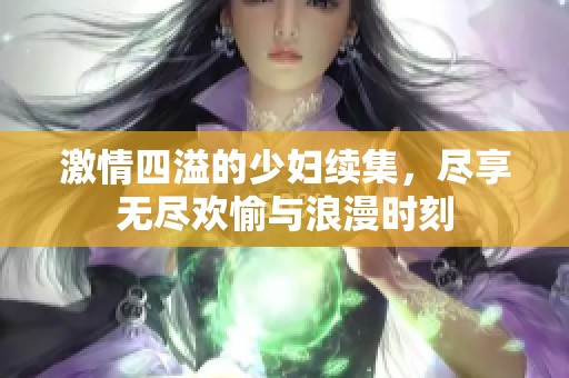 激情四溢的少妇续集，尽享无尽欢愉与浪漫时刻