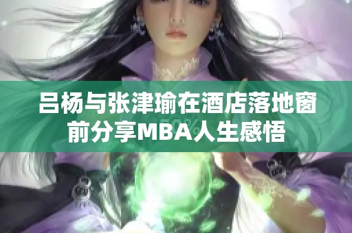 吕杨与张津瑜在酒店落地窗前分享MBA人生感悟