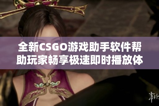 全新CSGO游戏助手软件帮助玩家畅享极速即时播放体验