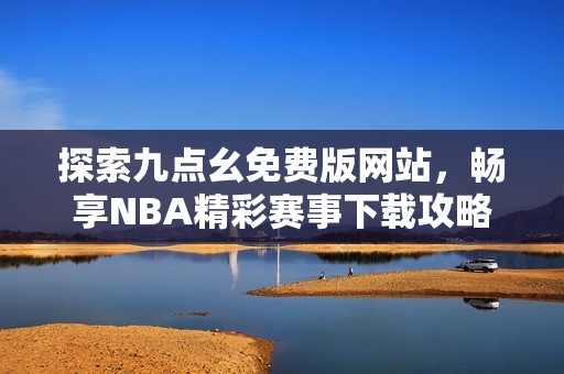 探索九点幺免费版网站，畅享NBA精彩赛事下载攻略