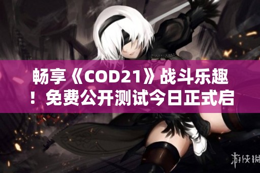 畅享《COD21》战斗乐趣！免费公开测试今日正式启动