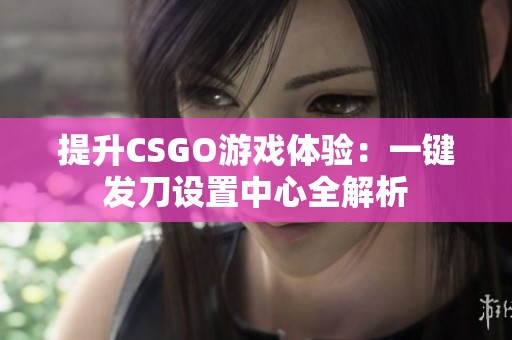 提升CSGO游戏体验：一键发刀设置中心全解析