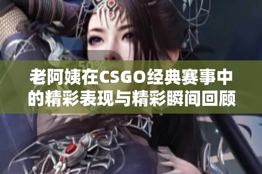 老阿姨在CSGO经典赛事中的精彩表现与精彩瞬间回顾