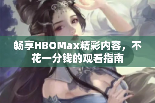 畅享HBOMax精彩内容，不花一分钱的观看指南