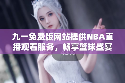 九一免费版网站提供NBA直播观看服务，畅享篮球盛宴