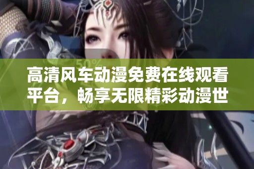 高清风车动漫免费在线观看平台，畅享无限精彩动漫世界