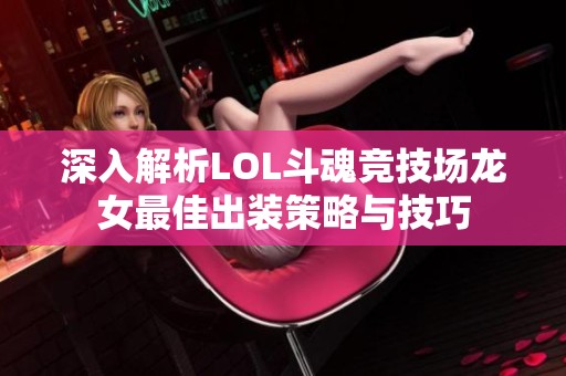 深入解析LOL斗魂竞技场龙女最佳出装策略与技巧